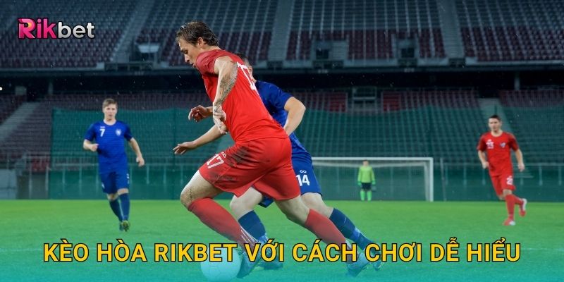 Kèo hòa và Rikbet – Cơ hội đặt cược độc đáo trong bóng đá 2 Kèo hòa Rikbet với cách chơi dễ hiểu