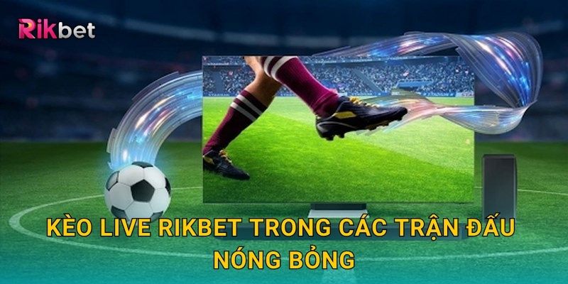 Kèo Live và Rikbet – Đặt cược trực tiếp từng giây kịch tính 2 Kèo Live Rikbet trong các trận đấu nóng bỏng