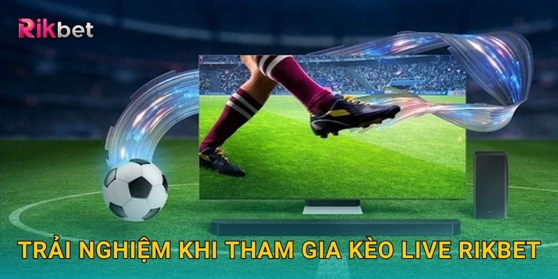 Kèo Live và Rikbet – Đặt cược trực tiếp từng giây kịch tính 3 Trải nghiệm khi tham gia kèo Live Rikbet