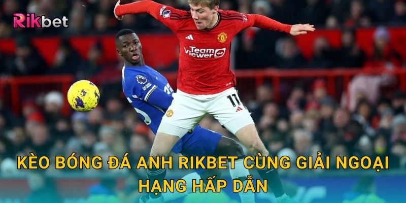 Kèo bóng đá Anh và Rikbet – Trải nghiệm Premier League kịch tính 2 Kèo bóng đá Anh Rikbet cùng giải Ngoại hạng hấp dẫn