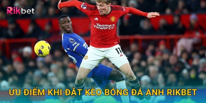 Kèo bóng đá Anh và Rikbet – Trải nghiệm Premier League kịch tính 3 Ưu điểm khi đặt kèo bóng đá Anh Rikbet